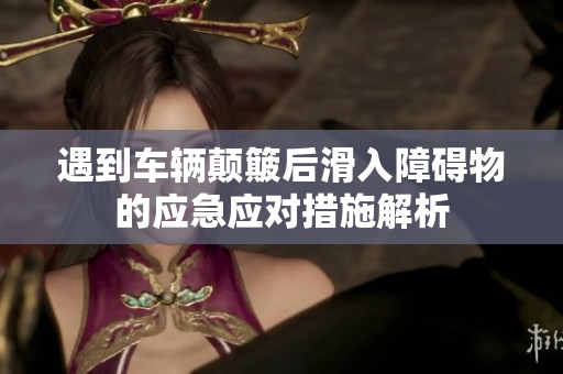 遇到车辆颠簸后滑入障碍物的应急应对措施解析