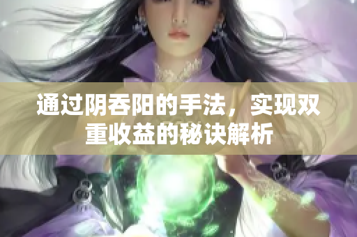 通过阴吞阳的手法，实现双重收益的秘诀解析