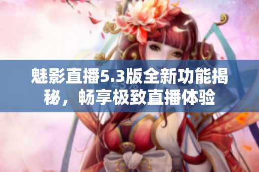 魅影直播5.3版全新功能揭秘，畅享极致直播体验