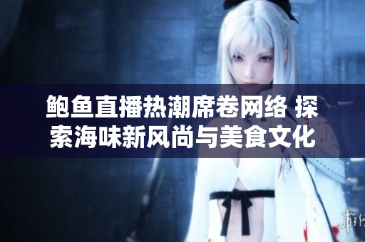 鲍鱼直播热潮席卷网络 探索海味新风尚与美食文化
