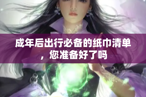 成年后出行必备的纸巾清单，您准备好了吗