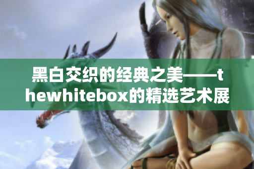 黑白交织的经典之美——thewhitebox的精选艺术展览