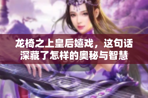 龙椅之上皇后嬉戏，这句话深藏了怎样的奥秘与智慧