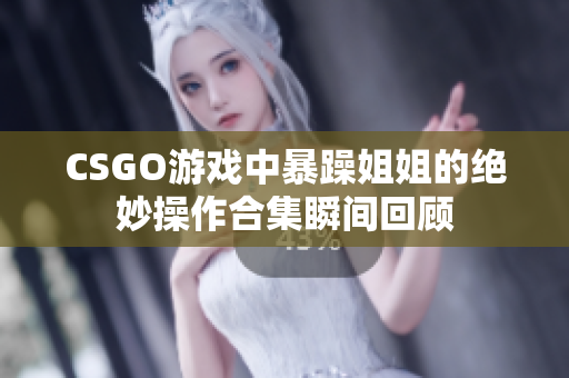 CSGO游戏中暴躁姐姐的绝妙操作合集瞬间回顾