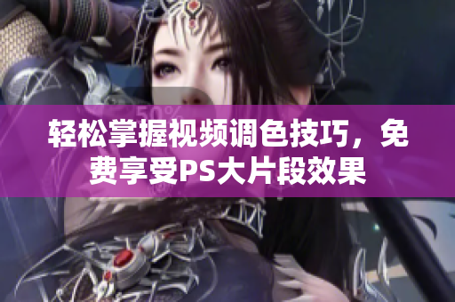 轻松掌握视频调色技巧，免费享受PS大片段效果