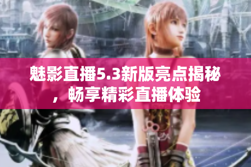魅影直播5.3新版亮点揭秘，畅享精彩直播体验