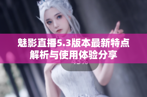 魅影直播5.3版本最新特点解析与使用体验分享