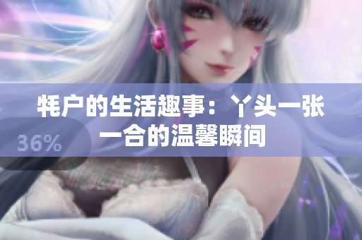 牦户的生活趣事：丫头一张一合的温馨瞬间