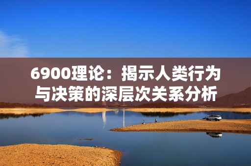 6900理论：揭示人类行为与决策的深层次关系分析