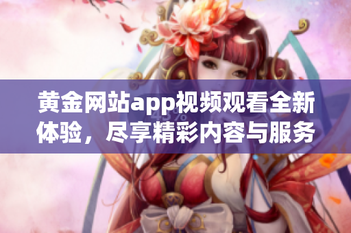 黄金网站app视频观看全新体验，尽享精彩内容与服务