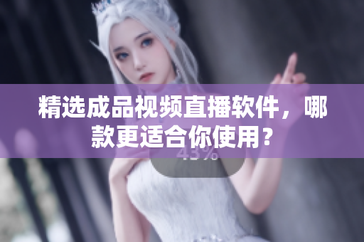 精选成品视频直播软件，哪款更适合你使用？