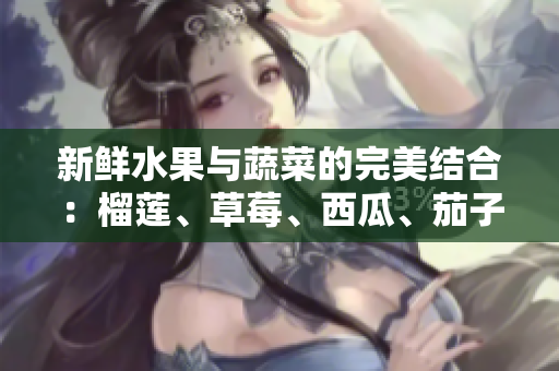 新鲜水果与蔬菜的完美结合：榴莲、草莓、西瓜、茄子与黄瓜的美味探秘