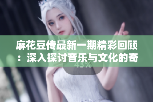 麻花豆传最新一期精彩回顾：深入探讨音乐与文化的奇妙交融