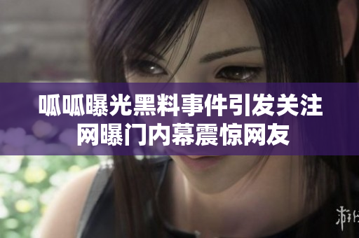 呱呱曝光黑料事件引发关注 网曝门内幕震惊网友