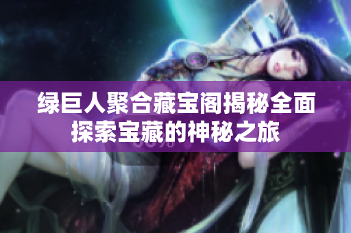 绿巨人聚合藏宝阁揭秘全面探索宝藏的神秘之旅
