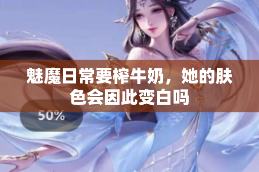 魅魔日常要榨牛奶，她的肤色会因此变白吗