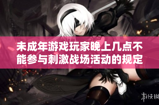 未成年游戏玩家晚上几点不能参与刺激战场活动的规定介绍