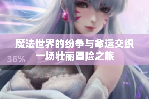 魔法世界的纷争与命运交织一场壮丽冒险之旅