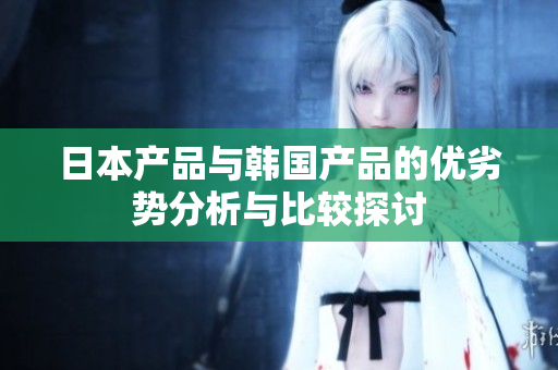 日本产品与韩国产品的优劣势分析与比较探讨
