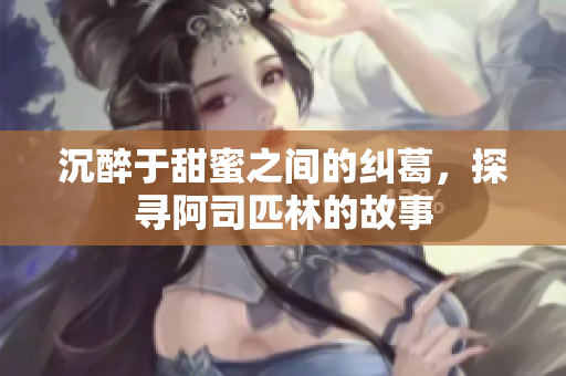 沉醉于甜蜜之间的纠葛，探寻阿司匹林的故事
