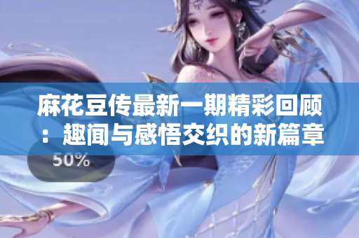 麻花豆传最新一期精彩回顾：趣闻与感悟交织的新篇章