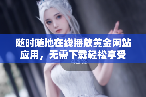 随时随地在线播放黄金网站应用，无需下载轻松享受