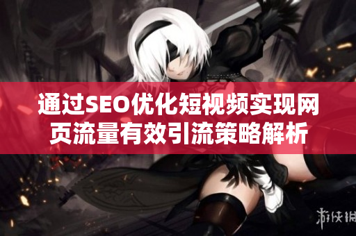 通过SEO优化短视频实现网页流量有效引流策略解析