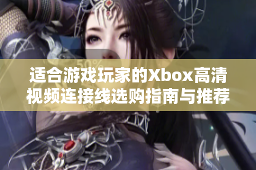 适合游戏玩家的Xbox高清视频连接线选购指南与推荐