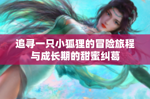 追寻一只小狐狸的冒险旅程与成长期的甜蜜纠葛