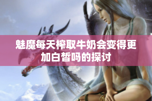 魅魔每天榨取牛奶会变得更加白皙吗的探讨