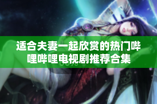 适合夫妻一起欣赏的热门哔哩哔哩电视剧推荐合集