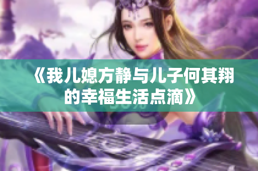 《我儿媳方静与儿子何其翔的幸福生活点滴》