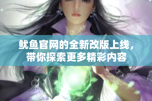 鱿鱼官网的全新改版上线，带你探索更多精彩内容