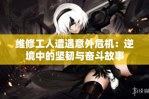 维修工人遭遇意外危机：逆境中的坚韧与奋斗故事