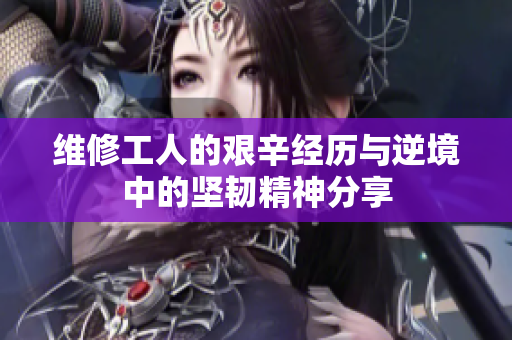 维修工人的艰辛经历与逆境中的坚韧精神分享