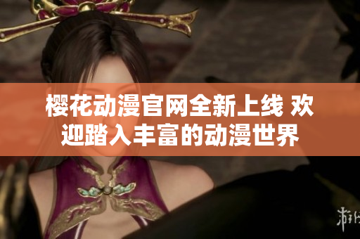 樱花动漫官网全新上线 欢迎踏入丰富的动漫世界