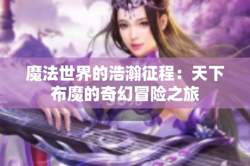 魔法世界的浩瀚征程：天下布魔的奇幻冒险之旅