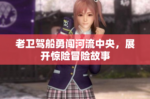 老卫驾船勇闯河流中央，展开惊险冒险故事