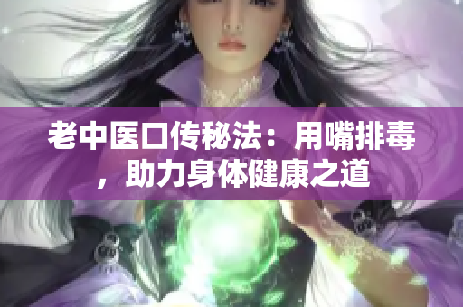 老中医口传秘法：用嘴排毒，助力身体健康之道