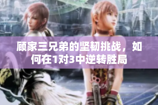 顾家三兄弟的坚韧挑战，如何在1对3中逆转胜局