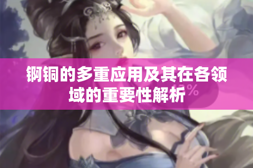 锕铜的多重应用及其在各领域的重要性解析