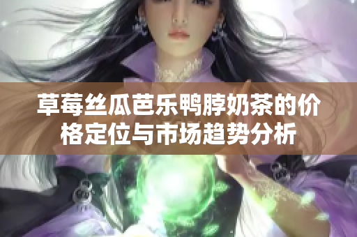 草莓丝瓜芭乐鸭脖奶茶的价格定位与市场趋势分析