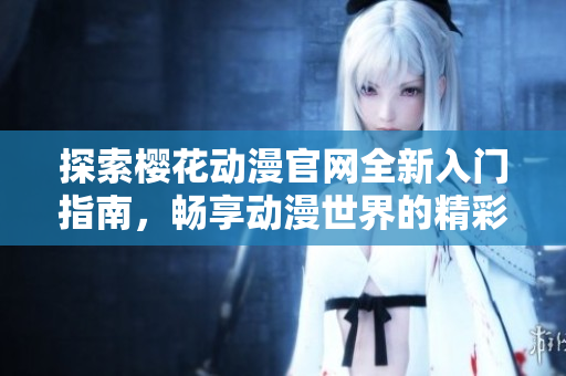 探索樱花动漫官网全新入门指南，畅享动漫世界的精彩体验