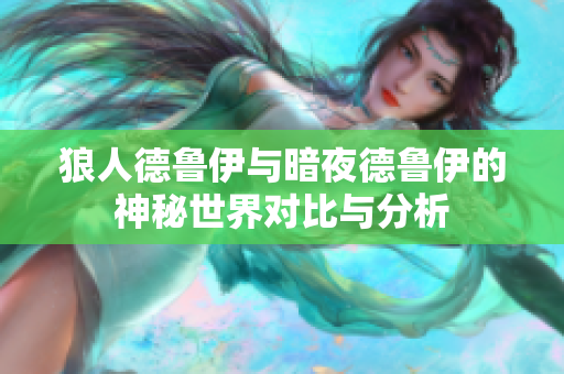 狼人德鲁伊与暗夜德鲁伊的神秘世界对比与分析