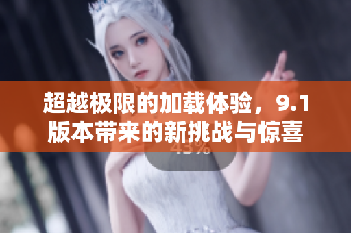 超越极限的加载体验，9.1版本带来的新挑战与惊喜