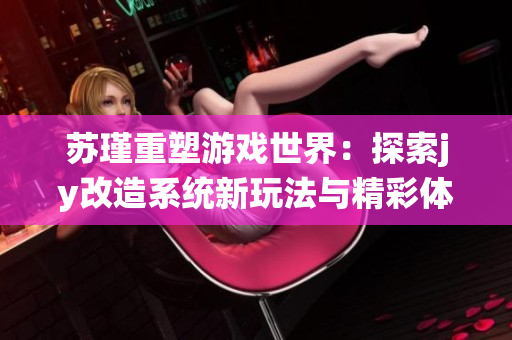 苏瑾重塑游戏世界：探索jy改造系统新玩法与精彩体验