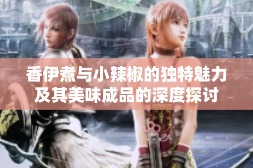 香伊煮与小辣椒的独特魅力及其美味成品的深度探讨