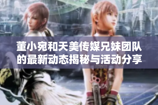 董小宛和天美传媒兄妹团队的最新动态揭秘与活动分享