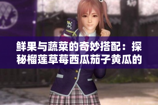 鲜果与蔬菜的奇妙搭配：探秘榴莲草莓西瓜茄子黄瓜的美味组合