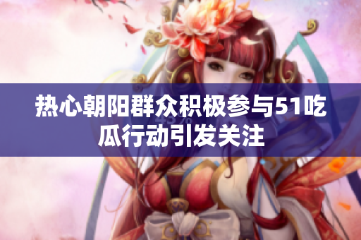 热心朝阳群众积极参与51吃瓜行动引发关注